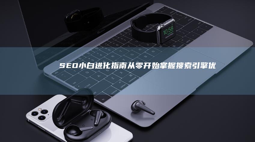 SEO小白进化指南：从零开始掌握搜索引擎优化